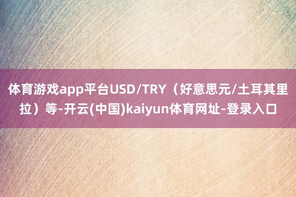 体育游戏app平台USD/TRY（好意思元/土耳其里拉）等-开云(中国)kaiyun体育网址-登录入口