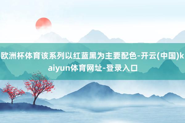 欧洲杯体育该系列以红蓝黑为主要配色-开云(中国)kaiyun体育网址-登录入口
