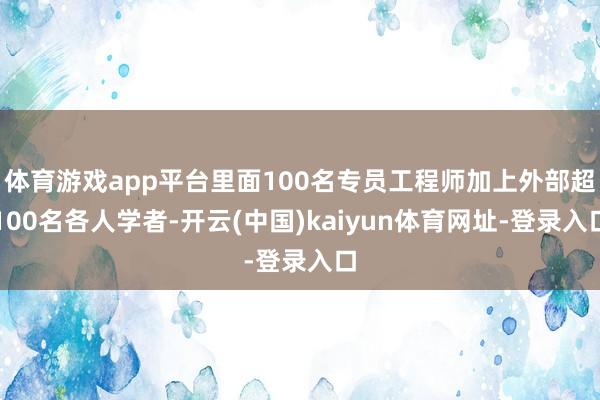 体育游戏app平台里面100名专员工程师加上外部超100名各人学者-开云(中国)kaiyun体育网址-登录入口