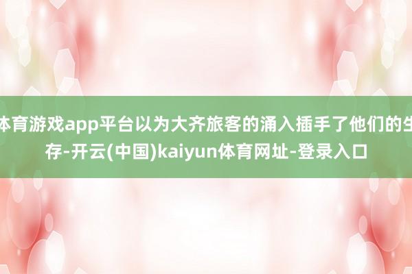 体育游戏app平台以为大齐旅客的涌入插手了他们的生存-开云(中国)kaiyun体育网址-登录入口