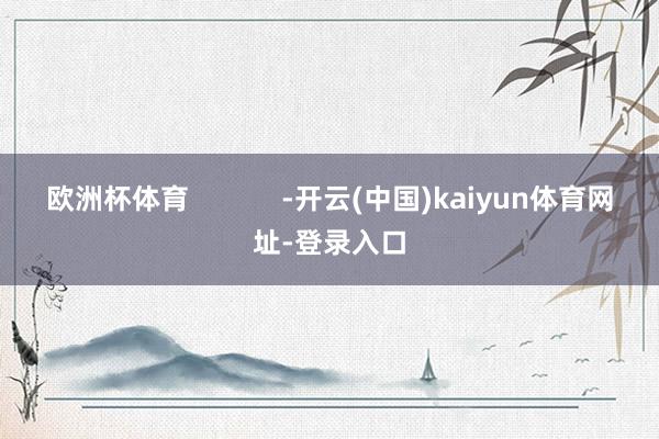 欧洲杯体育            -开云(中国)kaiyun体育网址-登录入口