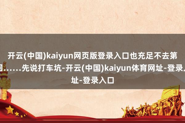 开云(中国)kaiyun网页版登录入口也充足不去第二回……先说打车坑-开云(中国)kaiyun体育网址-登录入口
