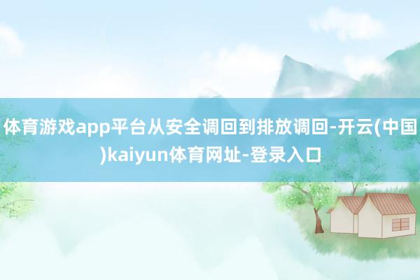 体育游戏app平台从安全调回到排放调回-开云(中国)kaiyun体育网址-登录入口