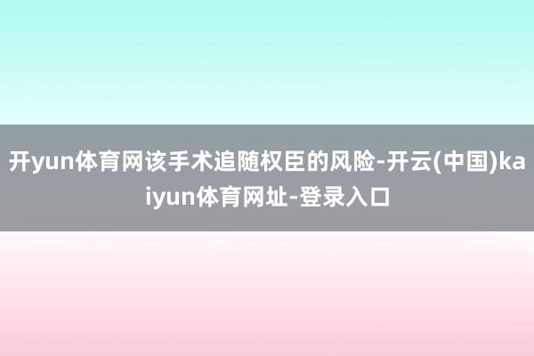 开yun体育网该手术追随权臣的风险-开云(中国)kaiyun体育网址-登录入口