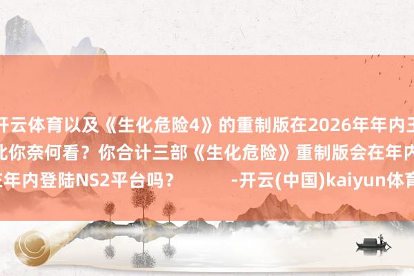 开云体育以及《生化危险4》的重制版在2026年年内王人将登陆NS2平台：对此你奈何看？你合计三部《生化危险》重制版会在年内登陆NS2平台吗？          -开云(中国)kaiyun体育网址-登录入口