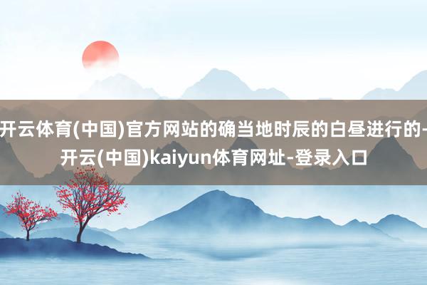 开云体育(中国)官方网站的确当地时辰的白昼进行的-开云(中国)kaiyun体育网址-登录入口