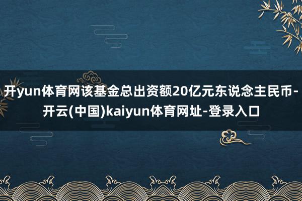 开yun体育网该基金总出资额20亿元东说念主民币-开云(中国)kaiyun体育网址-登录入口