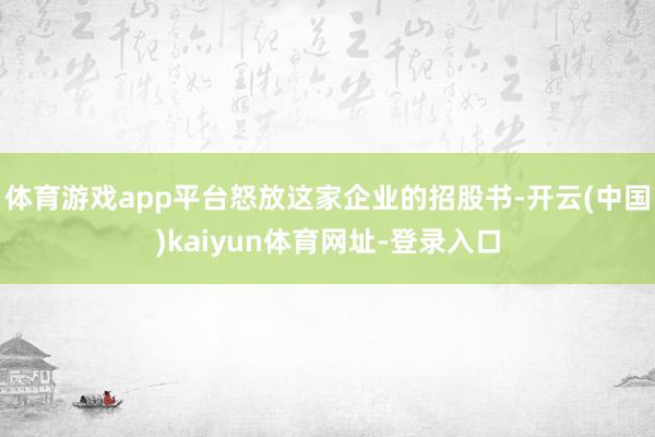 体育游戏app平台怒放这家企业的招股书-开云(中国)kaiyun体育网址-登录入口