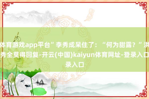 体育游戏app平台”李秀成呆住了：“何为甜露？”洪秀全莫得回复-开云(中国)kaiyun体育网址-登录入口