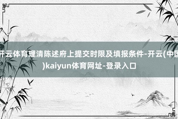 开云体育理清陈述府上提交时限及填报条件-开云(中国)kaiyun体育网址-登录入口