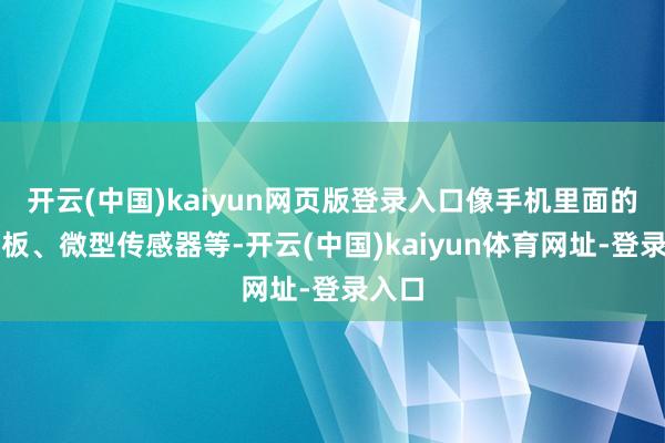 开云(中国)kaiyun网页版登录入口像手机里面的电路板、微型传感器等-开云(中国)kaiyun体育网址-登录入口