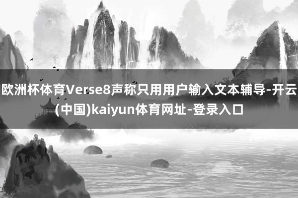 欧洲杯体育Verse8声称只用用户输入文本辅导-开云(中国)kaiyun体育网址-登录入口