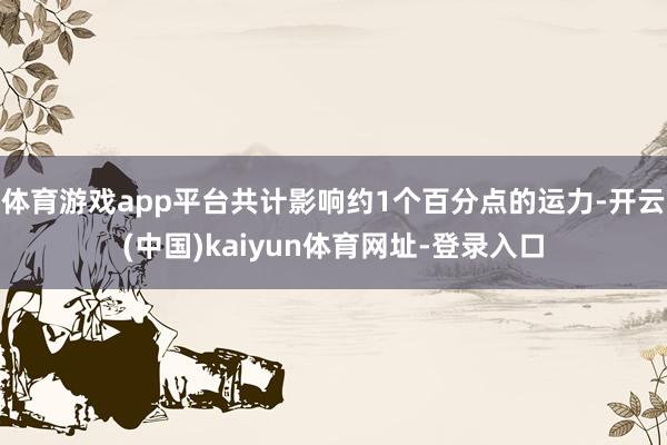 体育游戏app平台共计影响约1个百分点的运力-开云(中国)kaiyun体育网址-登录入口