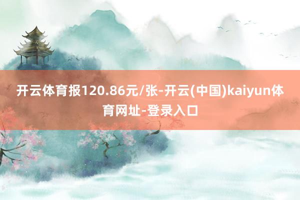开云体育报120.86元/张-开云(中国)kaiyun体育网址-登录入口