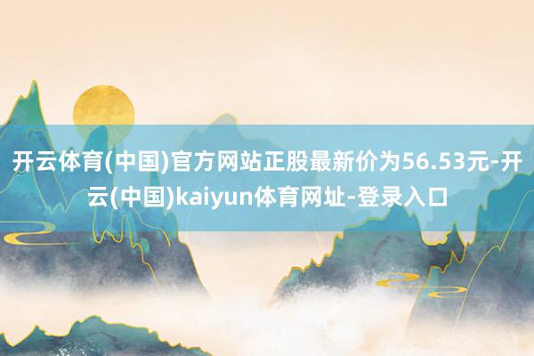 开云体育(中国)官方网站正股最新价为56.53元-开云(中国)kaiyun体育网址-登录入口