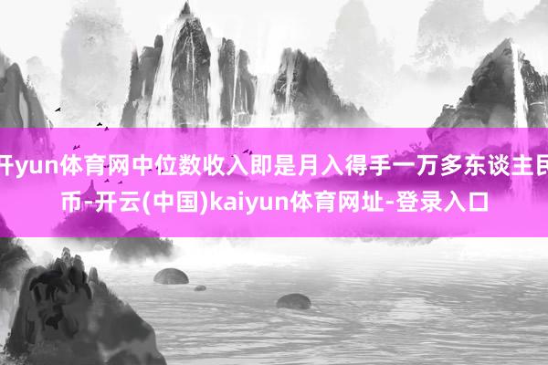 开yun体育网中位数收入即是月入得手一万多东谈主民币-开云(中国)kaiyun体育网址-登录入口