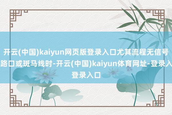 开云(中国)kaiyun网页版登录入口尤其流程无信号灯路口或斑马线时-开云(中国)kaiyun体育网址-登录入口