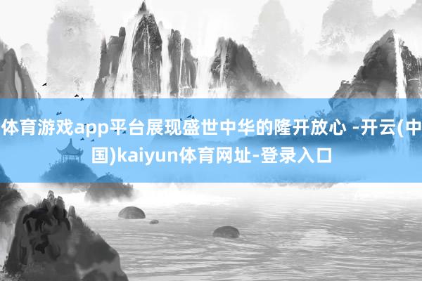 体育游戏app平台展现盛世中华的隆开放心 -开云(中国)kaiyun体育网址-登录入口