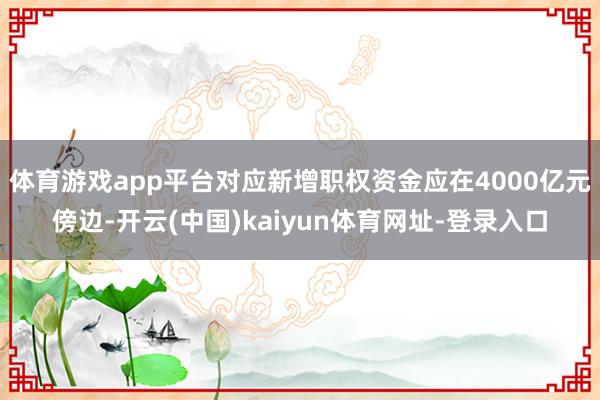 体育游戏app平台对应新增职权资金应在4000亿元傍边-开云(中国)kaiyun体育网址-登录入口