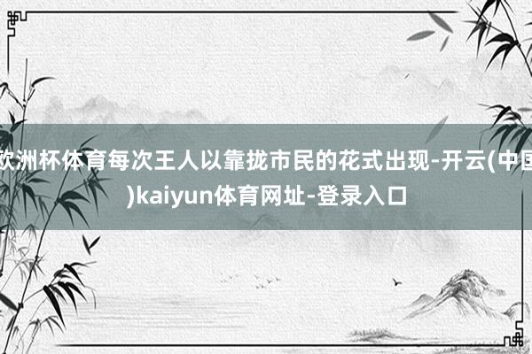 欧洲杯体育每次王人以靠拢市民的花式出现-开云(中国)kaiyun体育网址-登录入口