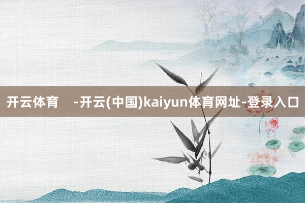 开云体育    -开云(中国)kaiyun体育网址-登录入口