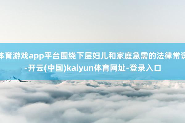 体育游戏app平台围绕下层妇儿和家庭急需的法律常识-开云(中国)kaiyun体育网址-登录入口