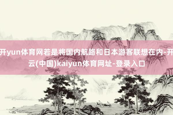 开yun体育网若是将国内航路和日本游客联想在内-开云(中国)kaiyun体育网址-登录入口