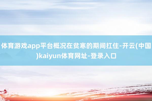体育游戏app平台概况在贫寒的期间扛住-开云(中国)kaiyun体育网址-登录入口