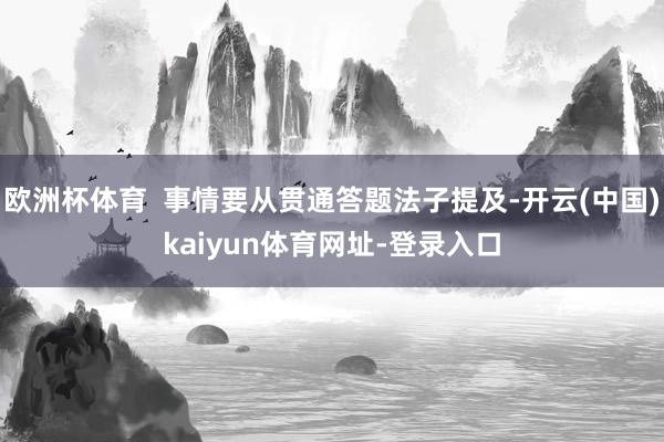 欧洲杯体育  事情要从贯通答题法子提及-开云(中国)kaiyun体育网址-登录入口