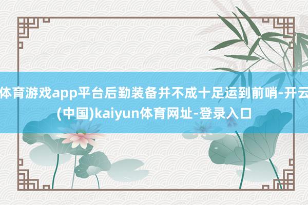 体育游戏app平台后勤装备并不成十足运到前哨-开云(中国)kaiyun体育网址-登录入口