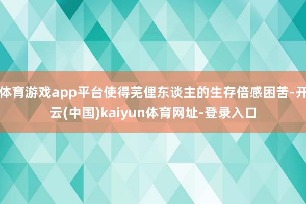 体育游戏app平台使得芜俚东谈主的生存倍感困苦-开云(中国)kaiyun体育网址-登录入口