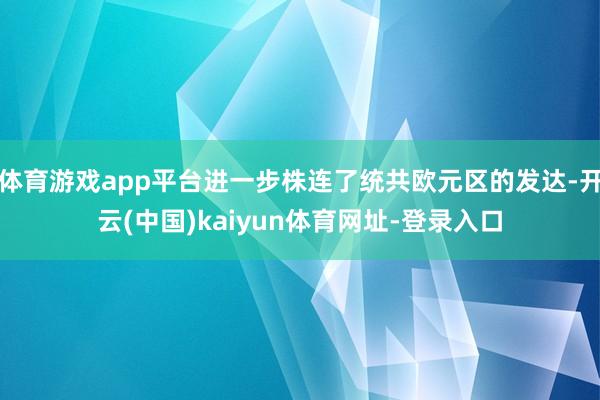 体育游戏app平台进一步株连了统共欧元区的发达-开云(中国)kaiyun体育网址-登录入口