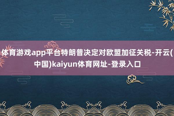 体育游戏app平台特朗普决定对欧盟加征关税-开云(中国)kaiyun体育网址-登录入口