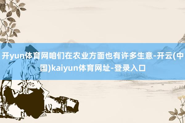 开yun体育网咱们在农业方面也有许多生意-开云(中国)kaiyun体育网址-登录入口