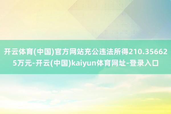 开云体育(中国)官方网站充公违法所得210.356625万元-开云(中国)kaiyun体育网址-登录入口