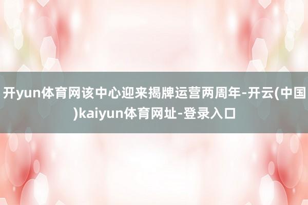 开yun体育网该中心迎来揭牌运营两周年-开云(中国)kaiyun体育网址-登录入口