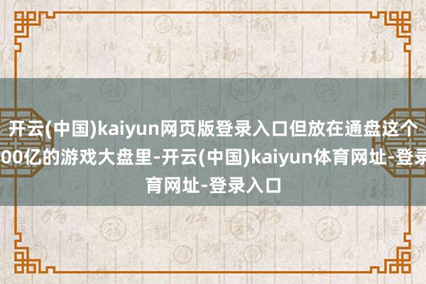 开云(中国)kaiyun网页版登录入口但放在通盘这个词3500亿的游戏大盘里-开云(中国)kaiyun体育网址-登录入口