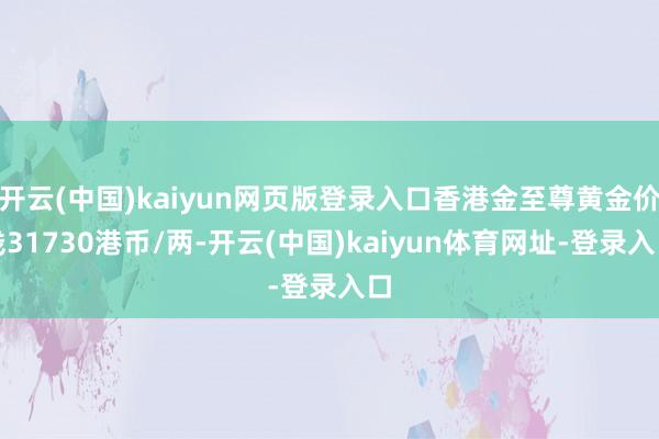 开云(中国)kaiyun网页版登录入口香港金至尊黄金价钱31730港币/两-开云(中国)kaiyun体育网址-登录入口