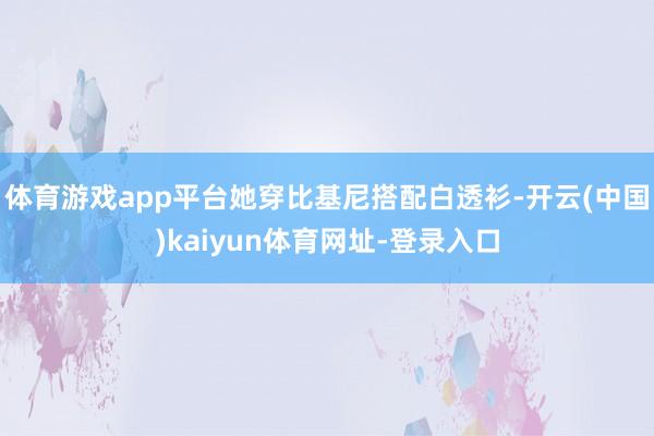 体育游戏app平台她穿比基尼搭配白透衫-开云(中国)kaiyun体育网址-登录入口