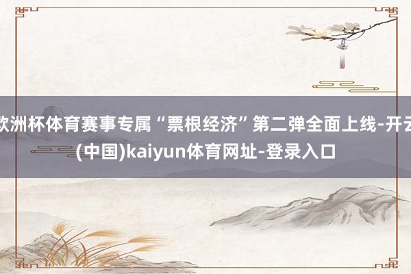 欧洲杯体育赛事专属“票根经济”第二弹全面上线-开云(中国)kaiyun体育网址-登录入口