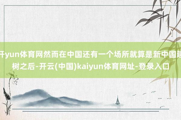 开yun体育网然而在中国还有一个场所就算是新中国建树之后-开云(中国)kaiyun体育网址-登录入口