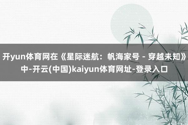 开yun体育网在《星际迷航:帆海家号 - 穿越未知》中-开云(中国)kaiyun体育网址-登录入口