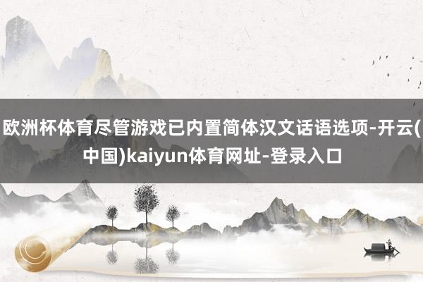 欧洲杯体育尽管游戏已内置简体汉文话语选项-开云(中国)kaiyun体育网址-登录入口