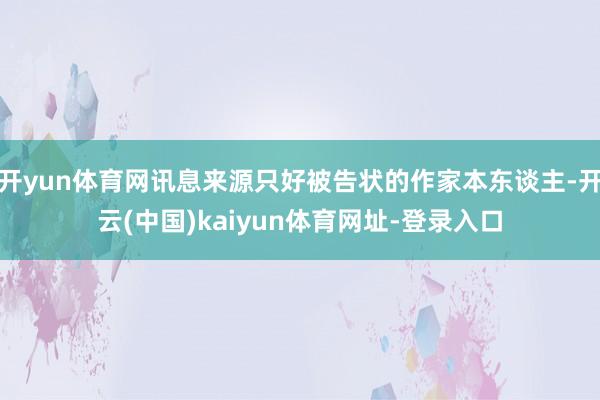 开yun体育网讯息来源只好被告状的作家本东谈主-开云(中国)kaiyun体育网址-登录入口