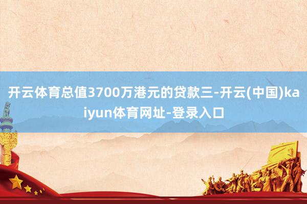 开云体育总值3700万港元的贷款三-开云(中国)kaiyun体育网址-登录入口