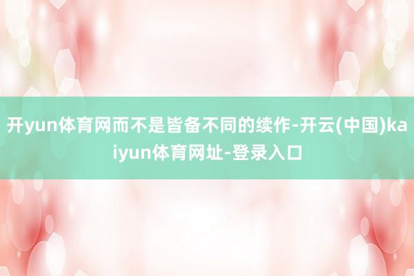 开yun体育网而不是皆备不同的续作-开云(中国)kaiyun体育网址-登录入口
