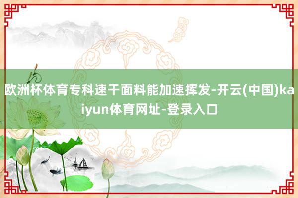 欧洲杯体育专科速干面料能加速挥发-开云(中国)kaiyun体育网址-登录入口