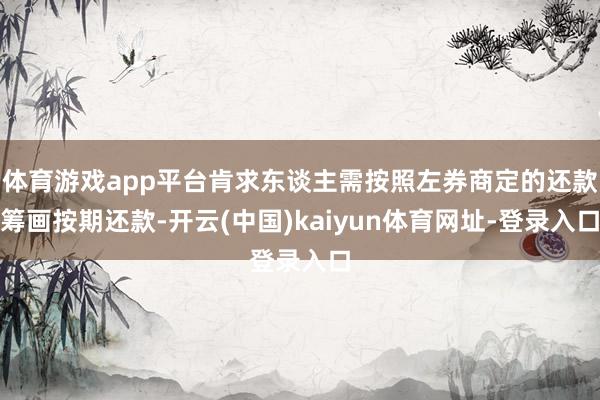 体育游戏app平台肯求东谈主需按照左券商定的还款筹画按期还款-开云(中国)kaiyun体育网址-登录入口