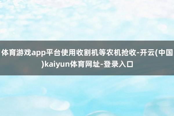 体育游戏app平台使用收割机等农机抢收-开云(中国)kaiyun体育网址-登录入口
