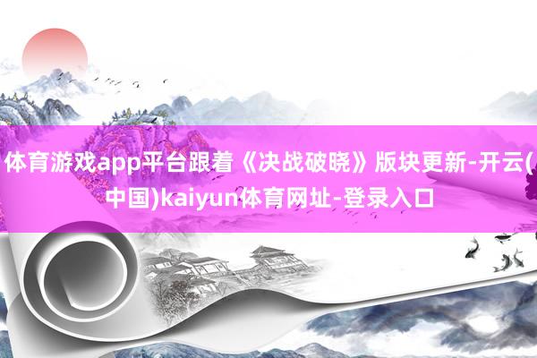 体育游戏app平台跟着《决战破晓》版块更新-开云(中国)kaiyun体育网址-登录入口